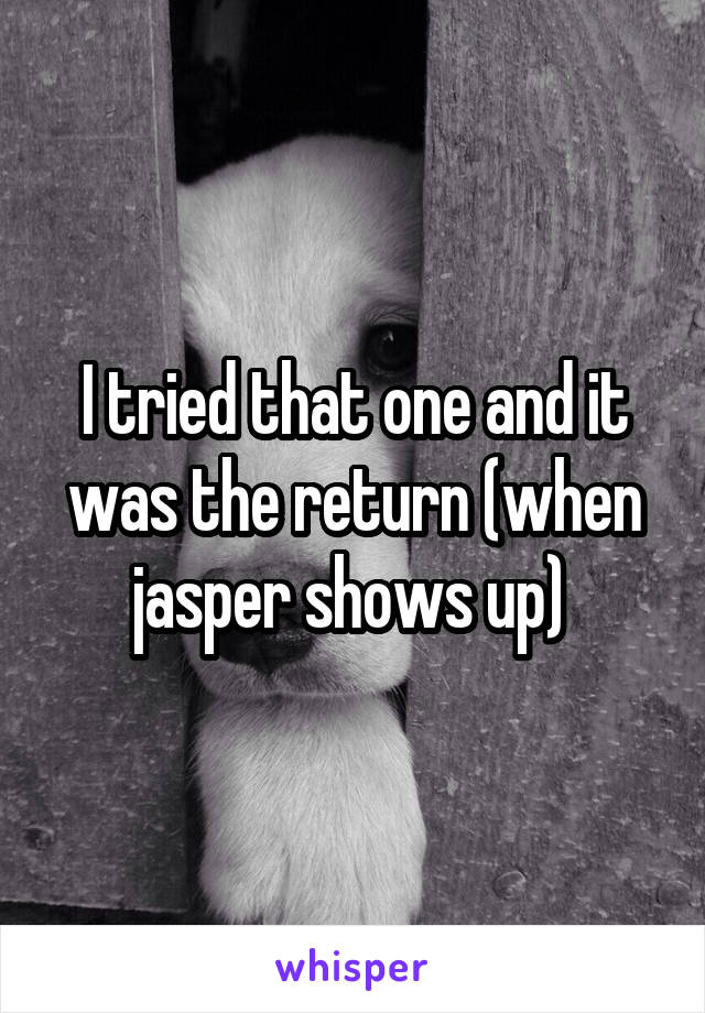 I tried that one and it was the return (when jasper shows up) 