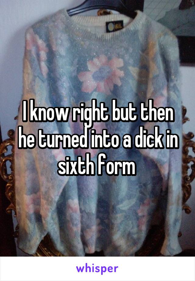 I know right but then he turned into a dick in sixth form 