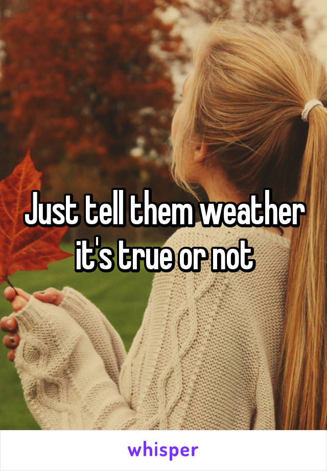 Just tell them weather it's true or not