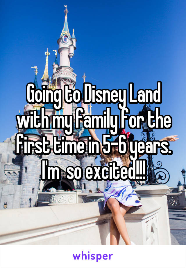 Going to Disney Land with my family for the first time in 5-6 years. I'm  so excited!!!