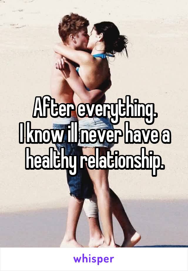 After everything.
I know ill never have a healthy relationship.