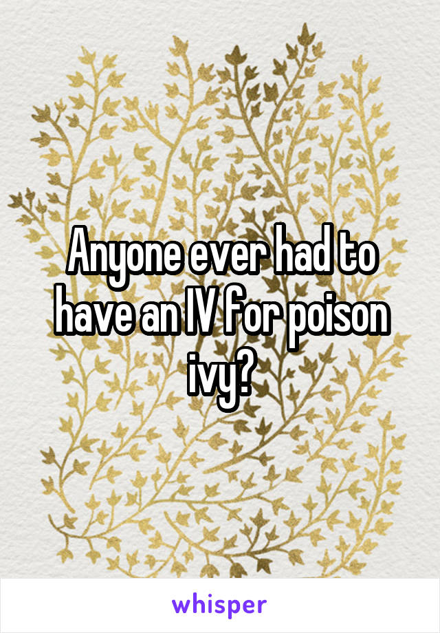 Anyone ever had to have an IV for poison ivy?