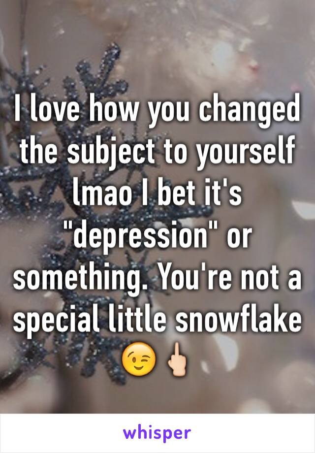 I love how you changed the subject to yourself lmao I bet it's "depression" or something. You're not a special little snowflake 😉🖕🏻