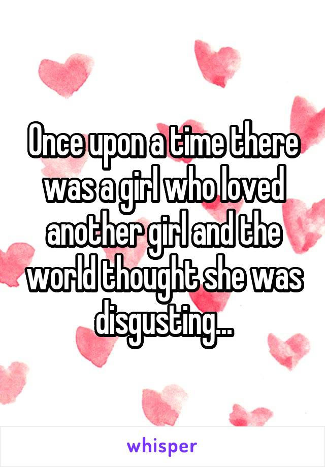 Once upon a time there was a girl who loved another girl and the world thought she was disgusting...