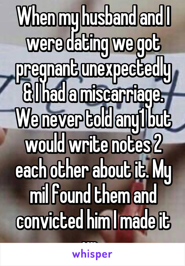 When my husband and I were dating we got pregnant unexpectedly & I had a miscarriage. We never told any1 but would write notes 2 each other about it. My mil found them and convicted him I made it up. 