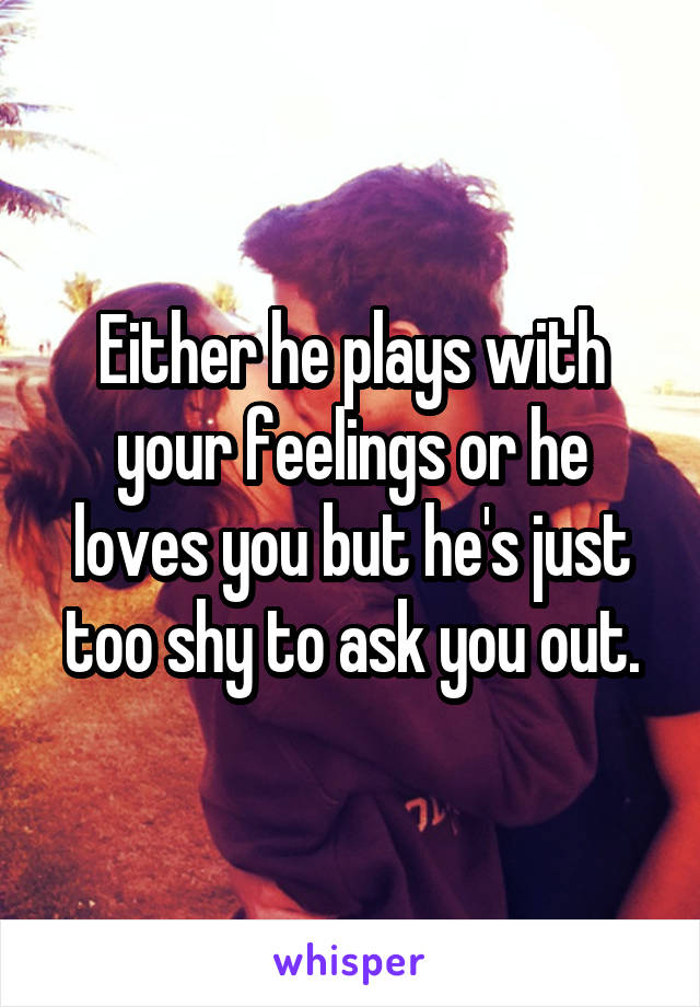 Either he plays with your feelings or he loves you but he's just too shy to ask you out.