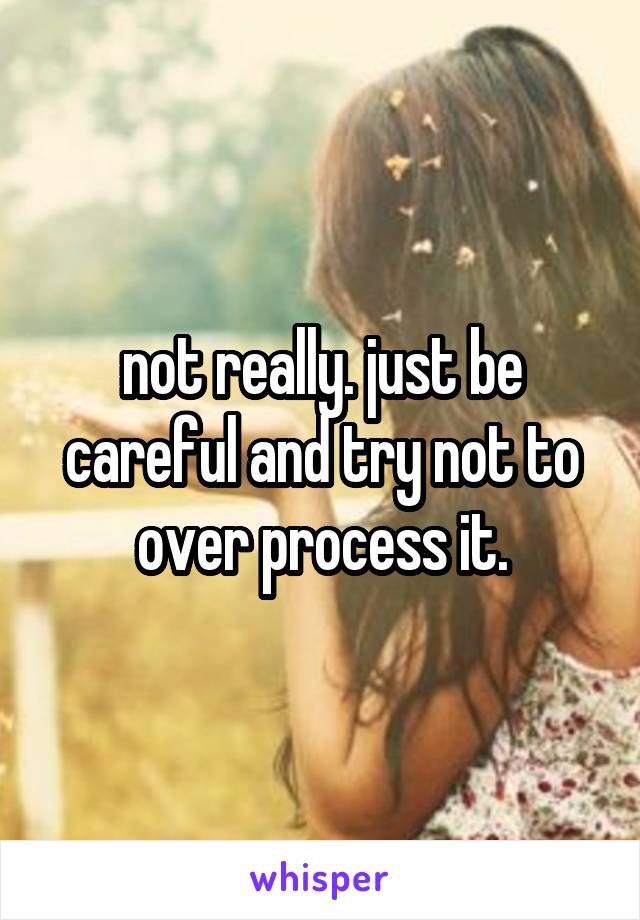 not really. just be careful and try not to over process it.