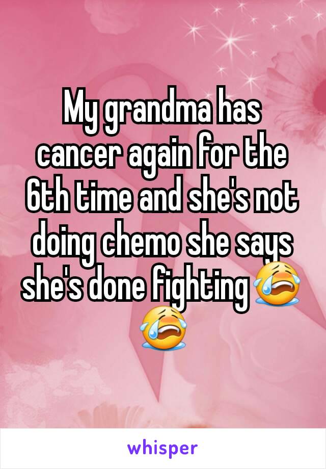 My grandma has cancer again for the 6th time and she's not doing chemo she says she's done fighting😭😭