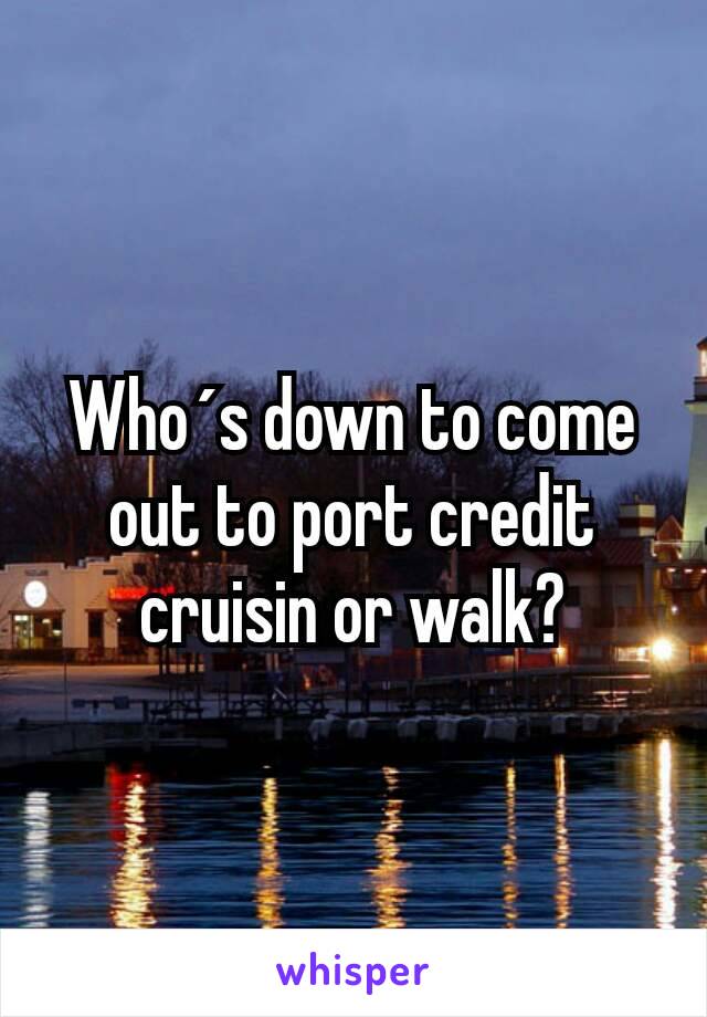 Who´s down to come out to port credit cruisin or walk?