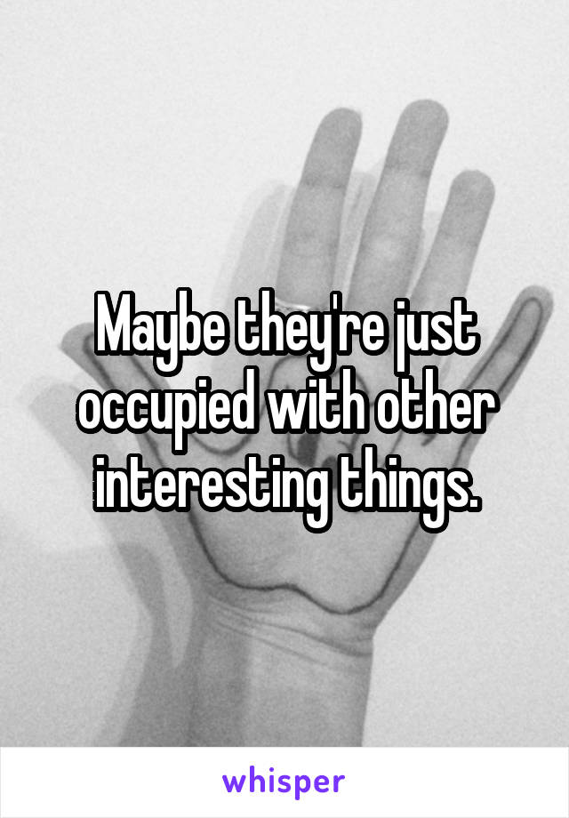 Maybe they're just occupied with other interesting things.