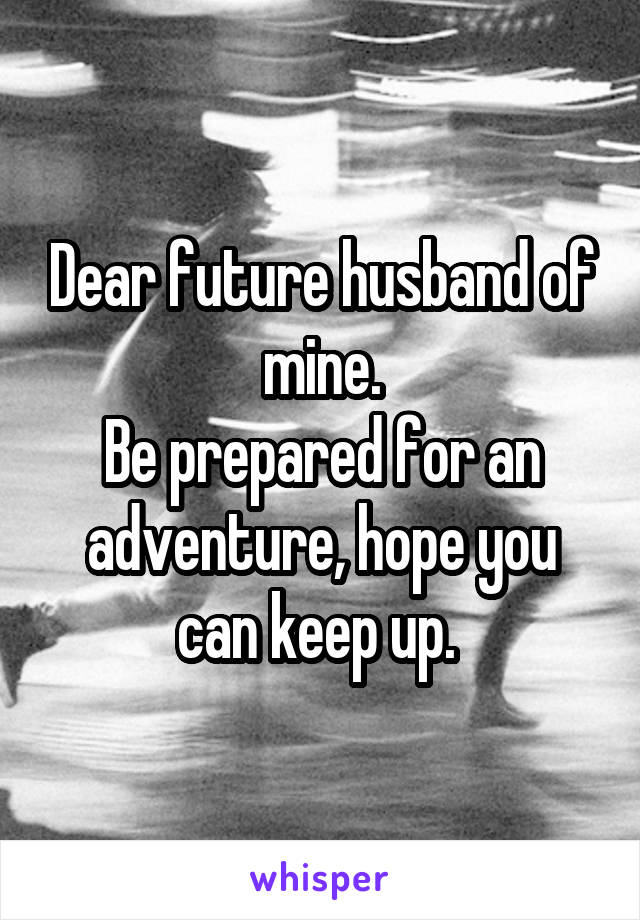 Dear future husband of mine.
Be prepared for an adventure, hope you can keep up. 