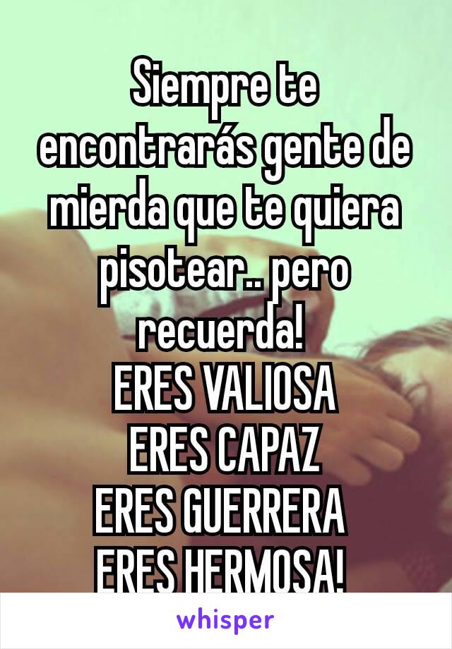 Siempre te encontrarás gente de mierda que te quiera pisotear.. pero recuerda! 
ERES VALIOSA
ERES CAPAZ
ERES GUERRERA 
ERES HERMOSA! 