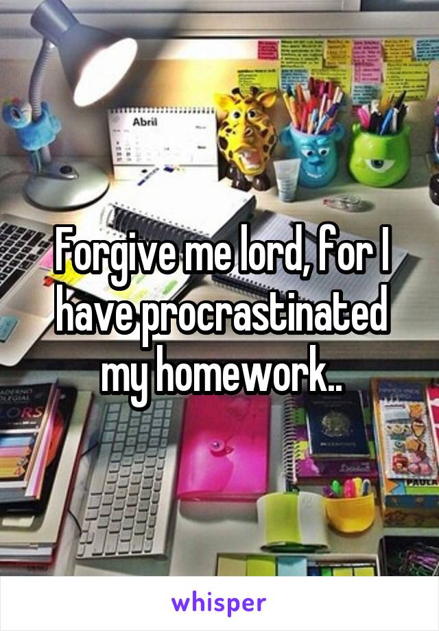 Forgive me lord, for I have procrastinated my homework..