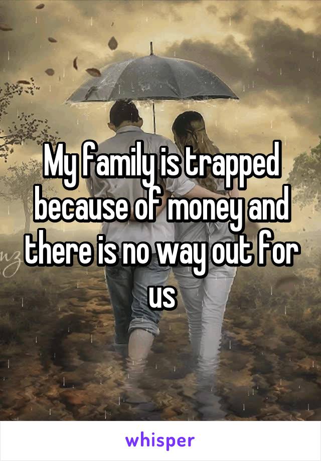 My family is trapped because of money and there is no way out for us