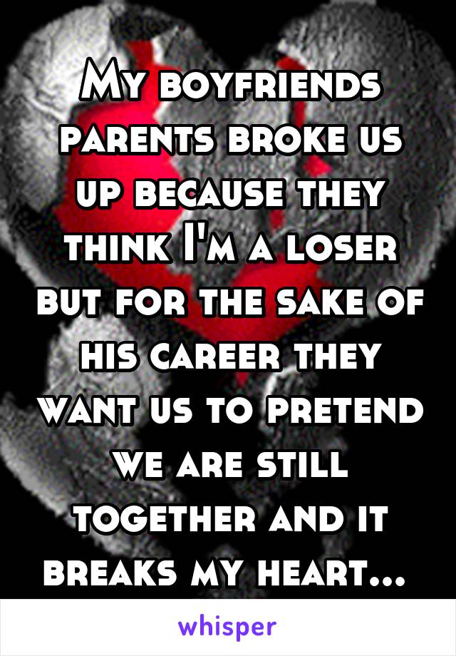 My boyfriends parents broke us up because they think I'm a loser but for the sake of his career they want us to pretend we are still together and it breaks my heart... 