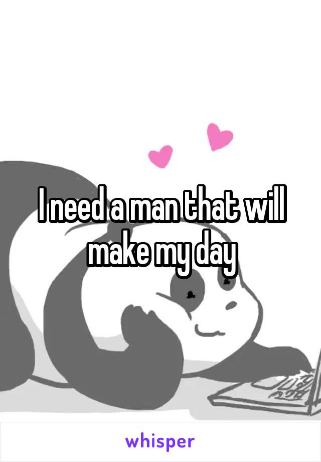 I need a man that will make my day