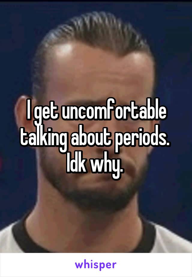 I get uncomfortable talking about periods.  Idk why. 