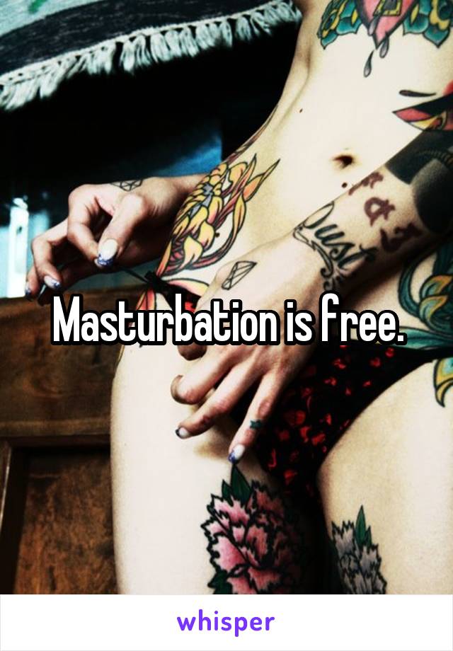 Masturbation is free.