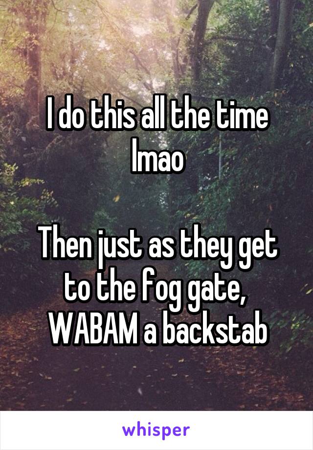 I do this all the time lmao

Then just as they get to the fog gate,  WABAM a backstab