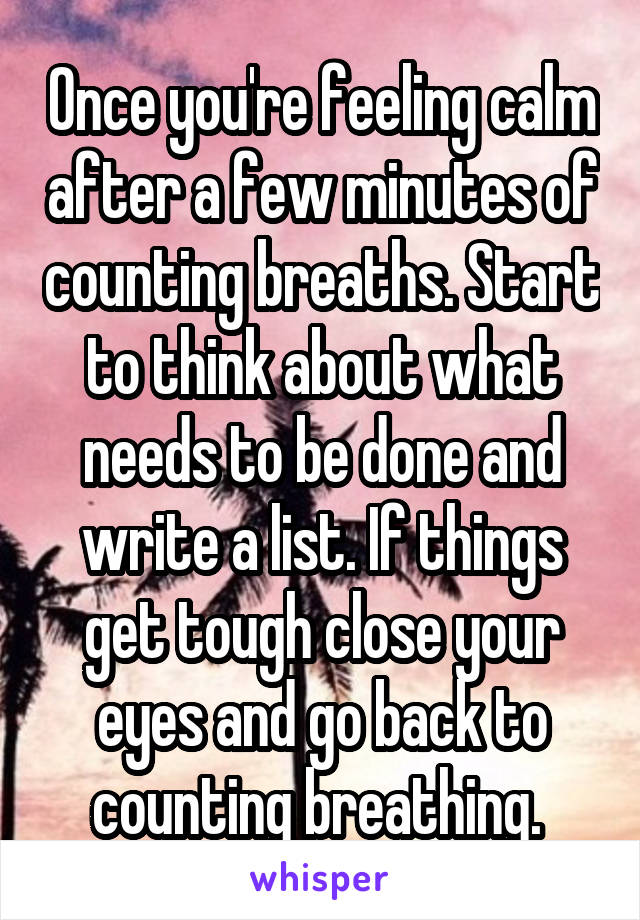 Once you're feeling calm after a few minutes of counting breaths. Start to think about what needs to be done and write a list. If things get tough close your eyes and go back to counting breathing. 