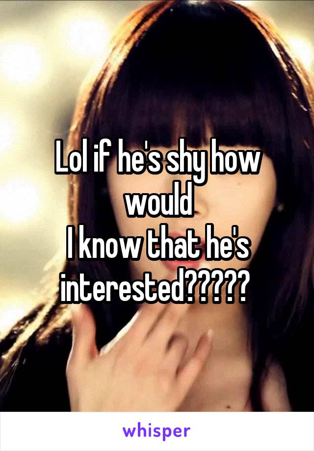 Lol if he's shy how would
I know that he's interested????? 