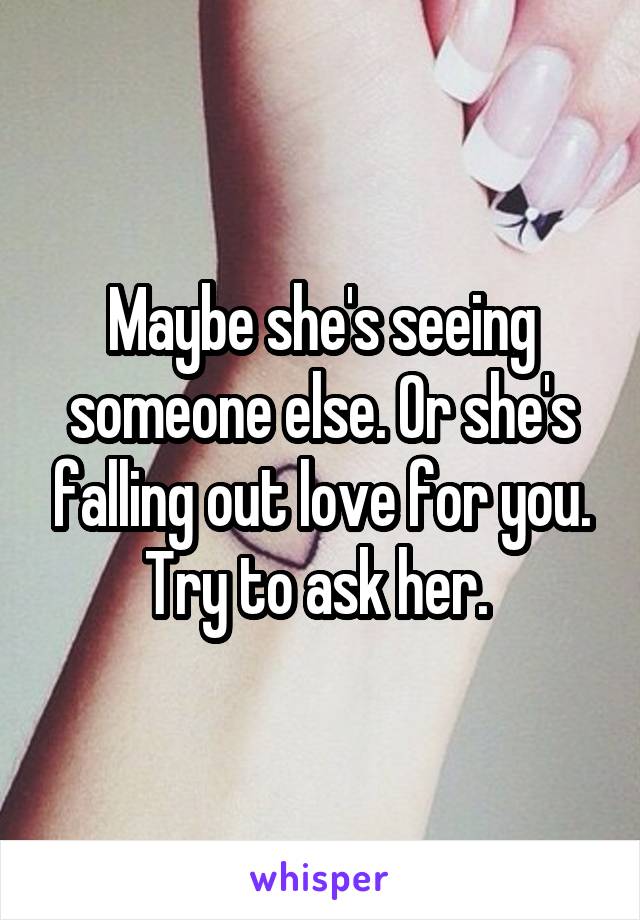 Maybe she's seeing someone else. Or she's falling out love for you. Try to ask her. 