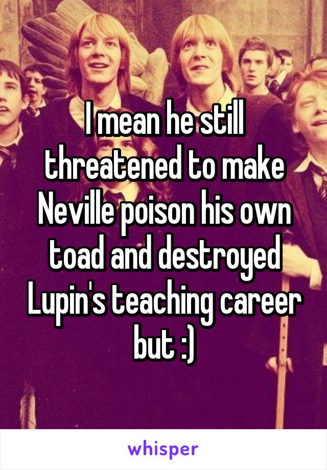 I mean he still threatened to make Neville poison his own toad and destroyed Lupin's teaching career but :)