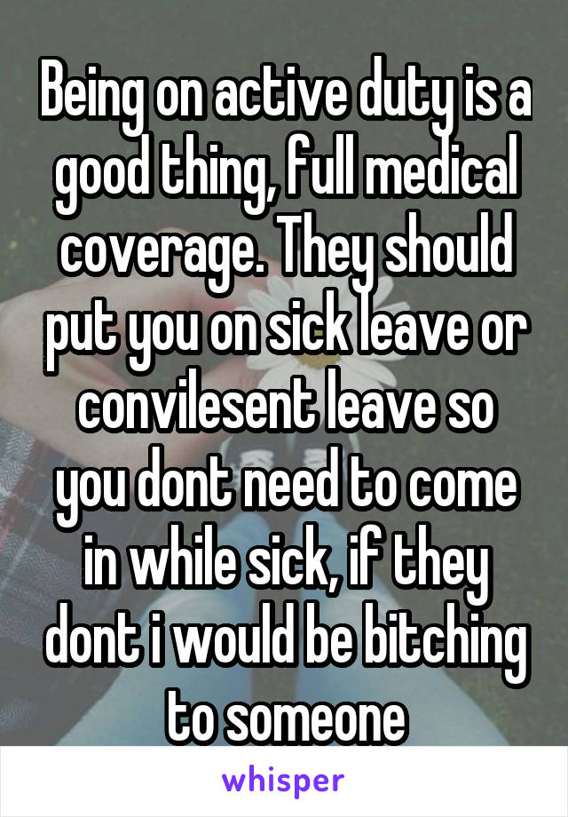 Being on active duty is a good thing, full medical coverage. They should put you on sick leave or convilesent leave so you dont need to come in while sick, if they dont i would be bitching to someone