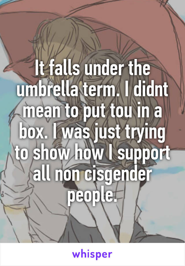 It falls under the umbrella term. I didnt mean to put tou in a box. I was just trying to show how I support all non cisgender people.