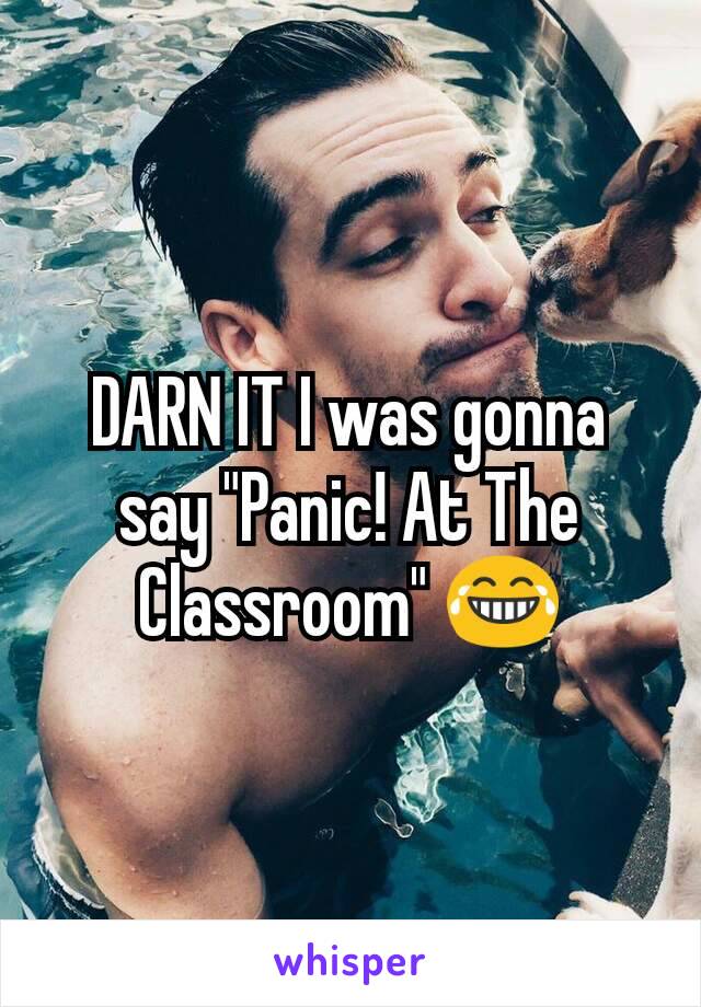 DARN IT I was gonna say "Panic! At The Classroom" 😂