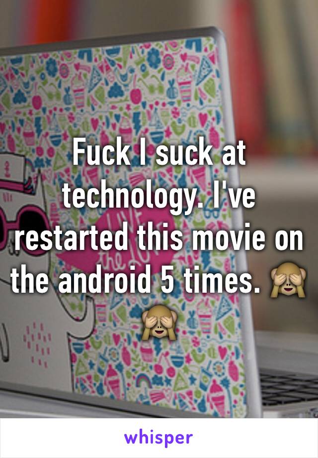 Fuck I suck at technology. I've restarted this movie on the android 5 times. 🙈🙈