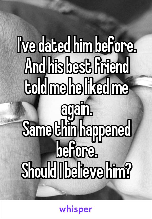 I've dated him before.
And his best friend told me he liked me again.
Same thin happened before.
Should I believe him?