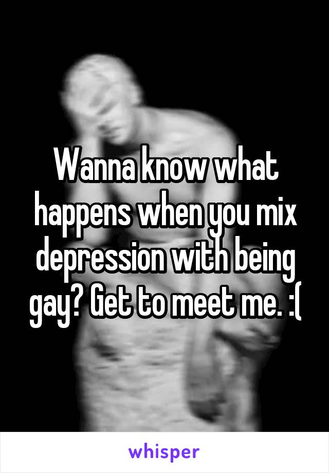 Wanna know what happens when you mix depression with being gay? Get to meet me. :(