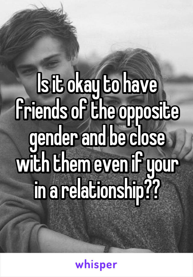 Is it okay to have friends of the opposite gender and be close with them even if your in a relationship??