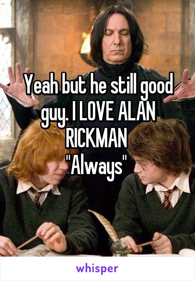 Yeah but he still good guy. I LOVE ALAN RICKMAN 
"Always" 
