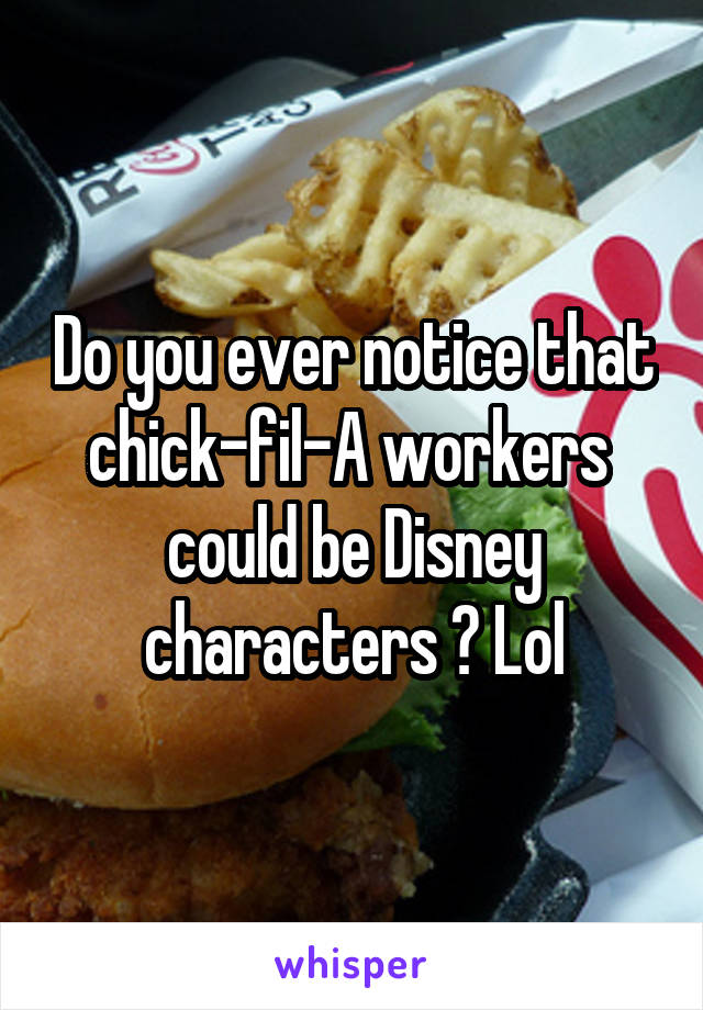 Do you ever notice that chick-fil-A workers  could be Disney characters ? Lol