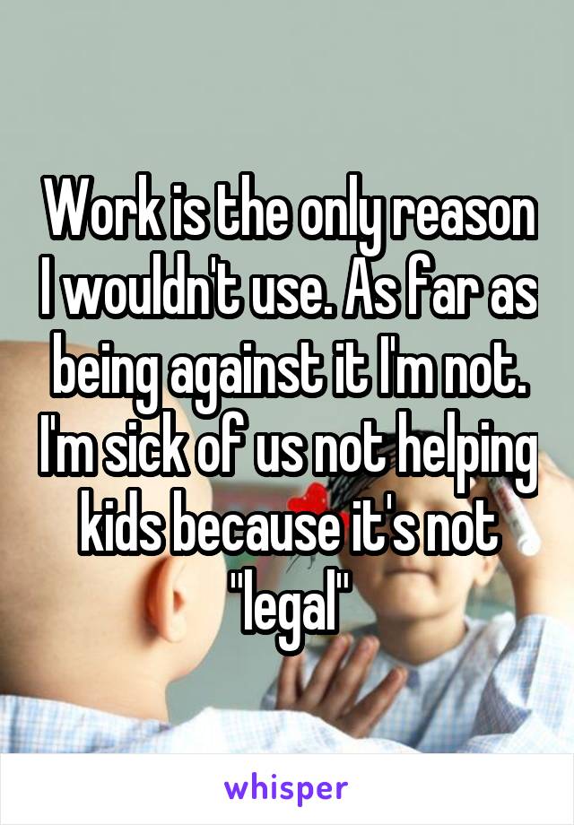 Work is the only reason I wouldn't use. As far as being against it I'm not. I'm sick of us not helping kids because it's not "legal"