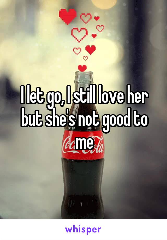 I let go, I still love her but she's not good to me