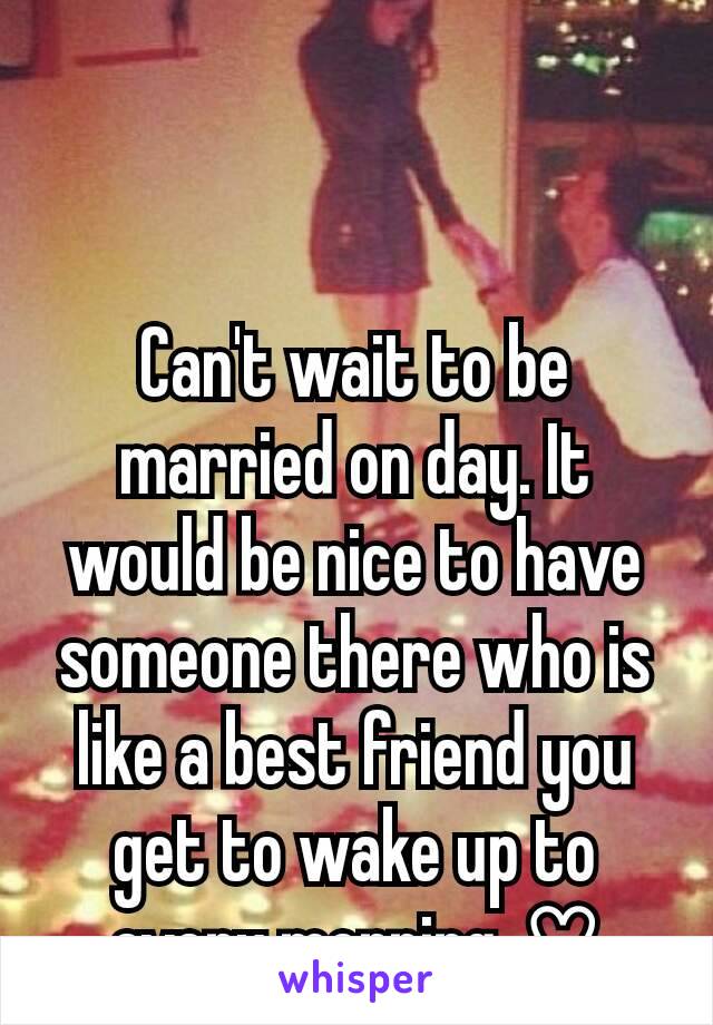 Can't wait to be married on day. It would be nice to have someone there who is like a best friend you get to wake up to every morning. ♡