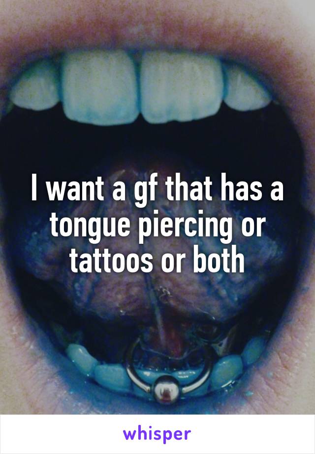 I want a gf that has a tongue piercing or tattoos or both