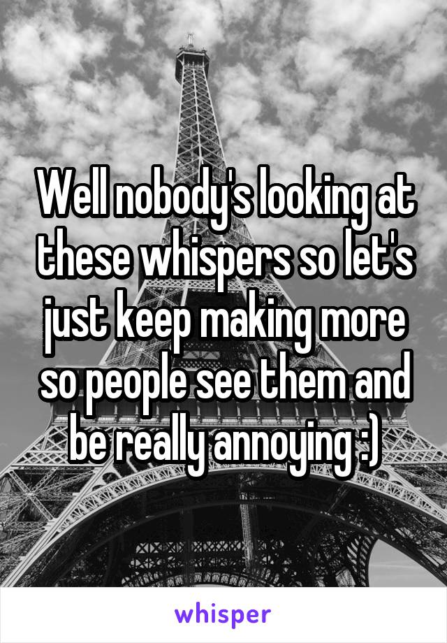 Well nobody's looking at these whispers so let's just keep making more so people see them and be really annoying :)