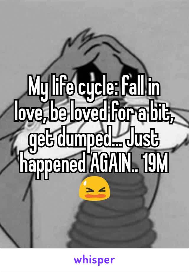 My life cycle: fall in love, be loved for a bit, get dumped... Just happened AGAIN.. 19M 😫