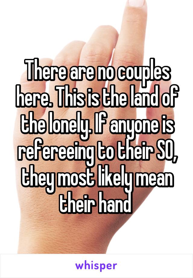 There are no couples here. This is the land of the lonely. If anyone is refereeing to their SO, they most likely mean their hand 