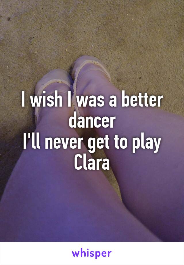 I wish I was a better dancer
I'll never get to play Clara