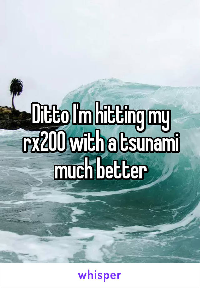 Ditto I'm hitting my rx200 with a tsunami much better