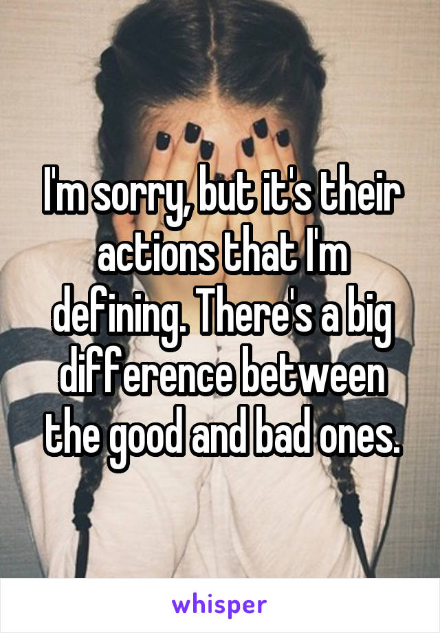 I'm sorry, but it's their actions that I'm defining. There's a big difference between the good and bad ones.