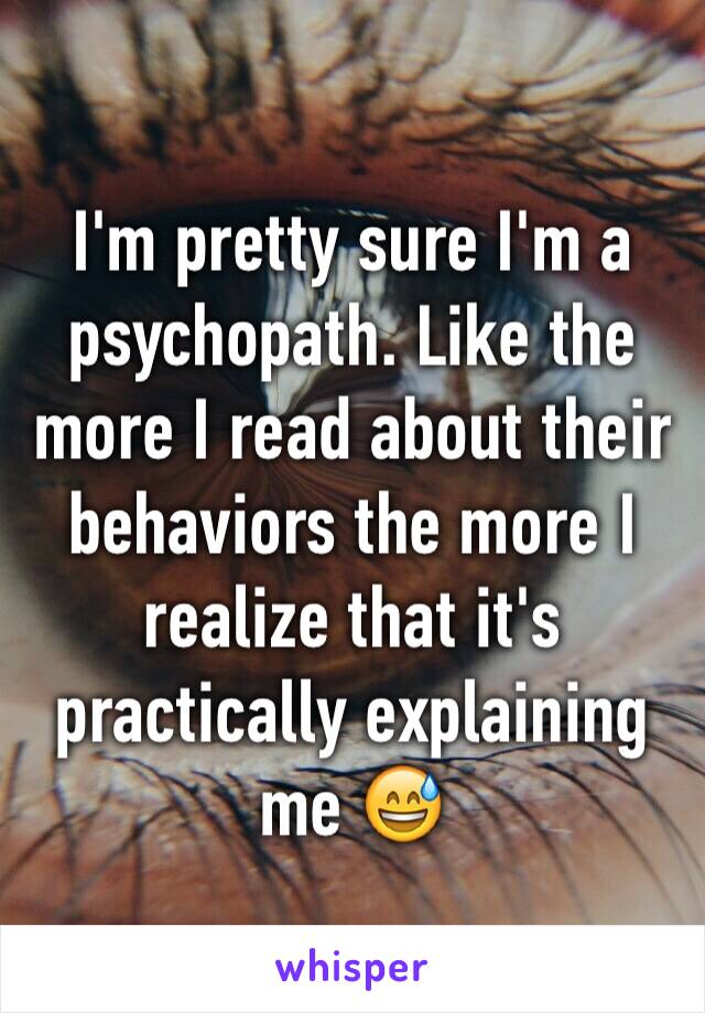 I'm pretty sure I'm a psychopath. Like the more I read about their behaviors the more I realize that it's practically explaining me 😅