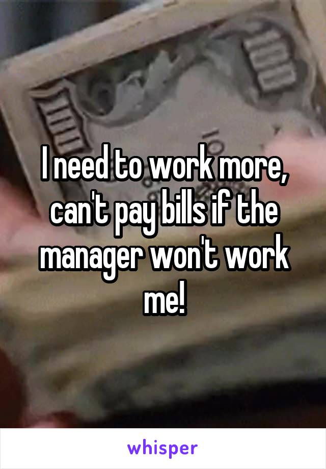 I need to work more, can't pay bills if the manager won't work me!