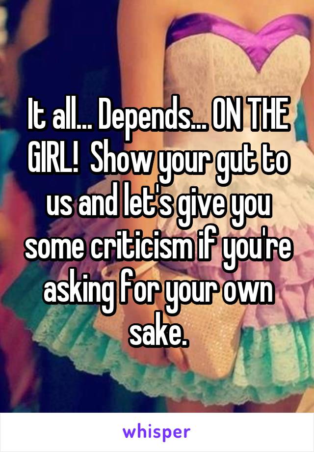 It all... Depends... ON THE GIRL!  Show your gut to us and let's give you some criticism if you're asking for your own sake.