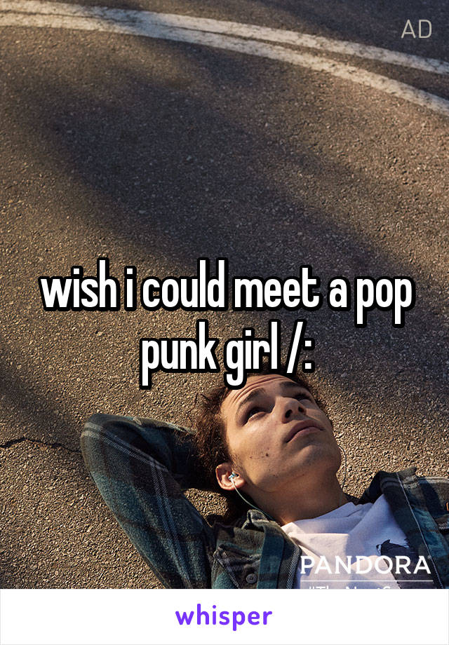 wish i could meet a pop punk girl /: